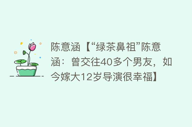 陈意涵【“绿茶鼻祖”陈意涵：曾交往40多个男友，如今嫁大12岁导演很幸福】