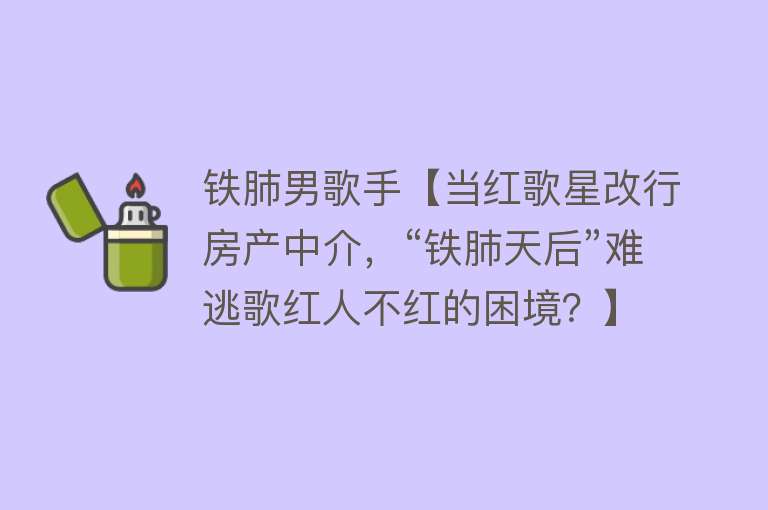 铁肺男歌手【当红歌星改行房产中介，“铁肺天后”难逃歌红人不红的困境？】