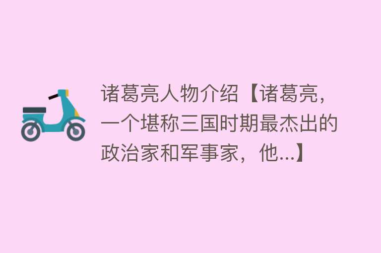 诸葛亮人物介绍【诸葛亮，一个堪称三国时期最杰出的政治家和军事家，他...】