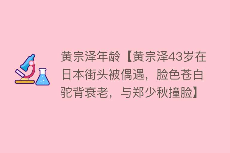 黄宗泽年龄【黄宗泽43岁在日本街头被偶遇，脸色苍白驼背衰老，与郑少秋撞脸】