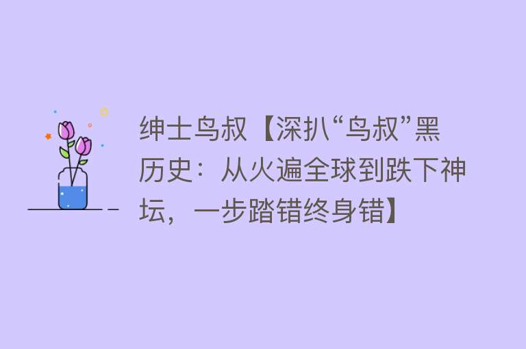 绅士鸟叔【深扒“鸟叔”黑历史：从火遍全球到跌下神坛，一步踏错终身错】