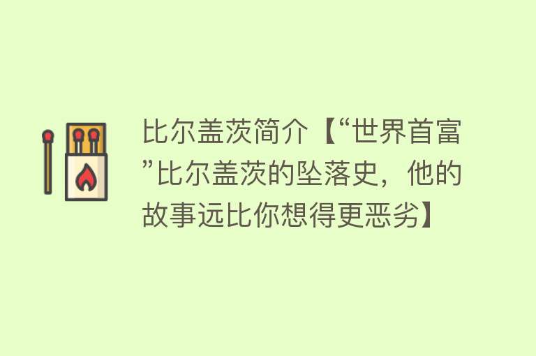 比尔盖茨简介【“世界首富”比尔盖茨的坠落史，他的故事远比你想得更恶劣】