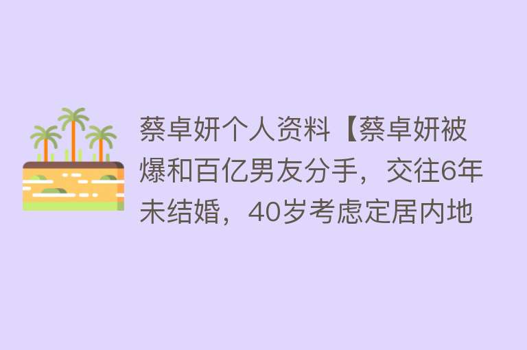 蔡卓妍个人资料【蔡卓妍被爆和百亿男友分手，交往6年未结婚，40岁考虑定居内地】