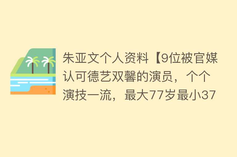 朱亚文个人资料【9位被官媒认可德艺双馨的演员，个个演技一流，最大77岁最小37岁】