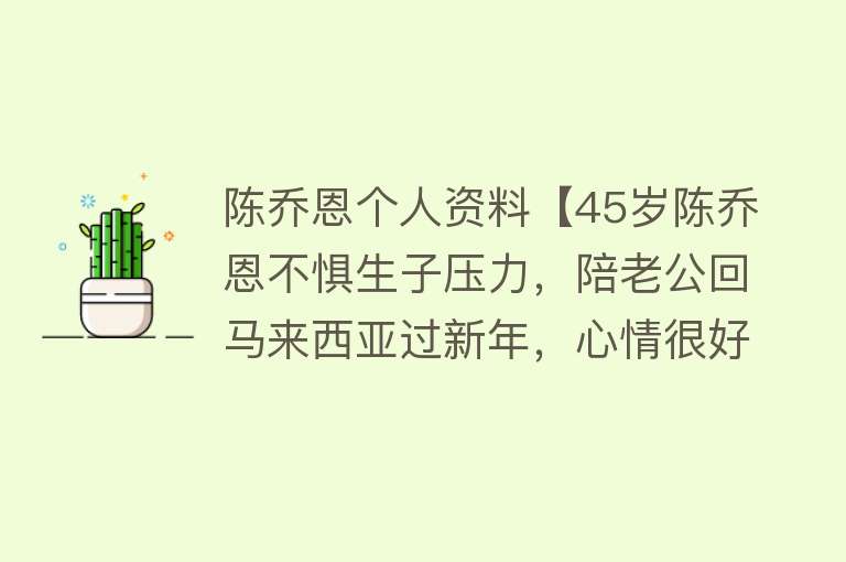 陈乔恩个人资料【45岁陈乔恩不惧生子压力，陪老公回马来西亚过新年，心情很好】