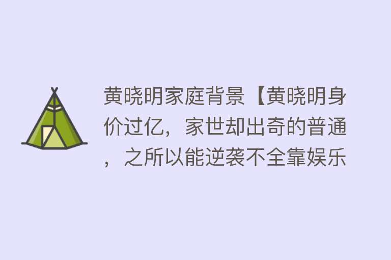 黄晓明家庭背景【黄晓明身价过亿，家世却出奇的普通，之所以能逆袭不全靠娱乐圈】