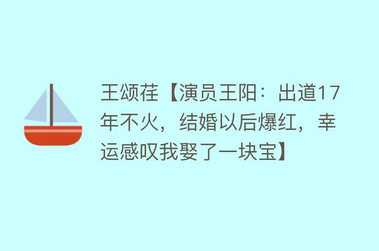 王颂荏【演员王阳：出道17年不火，结婚以后爆红，幸运感叹我娶了一块宝】