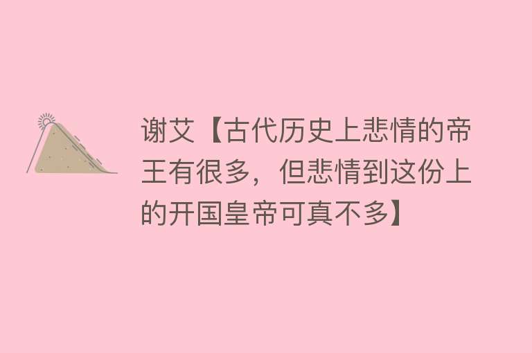 谢艾【古代历史上悲情的帝王有很多，但悲情到这份上的开国皇帝可真不多】