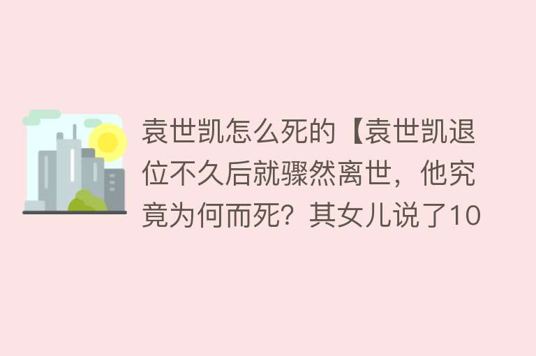 袁世凯怎么死的【袁世凯退位不久后就骤然离世，他究竟为何而死？其女儿说了10个字】