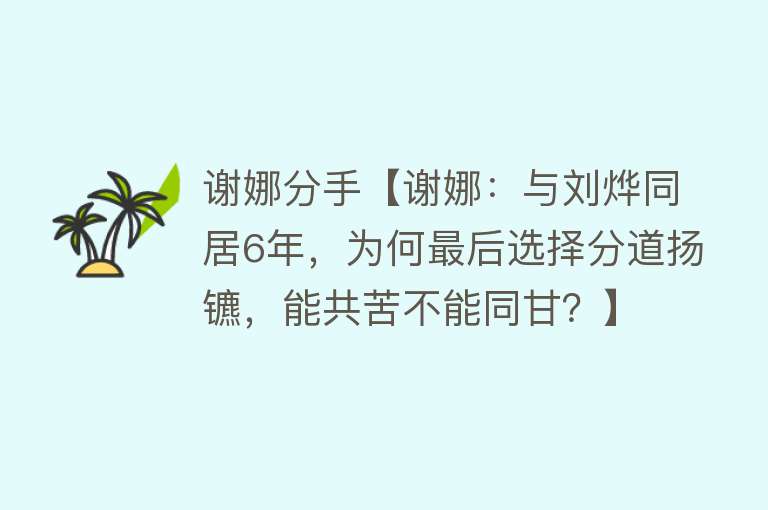 谢娜分手【谢娜：与刘烨同居6年，为何最后选择分道扬镳，能共苦不能同甘？】