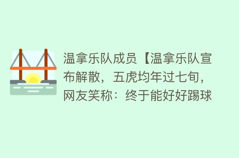 温拿乐队成员【温拿乐队宣布解散，五虎均年过七旬，网友笑称：终于能好好踢球了】