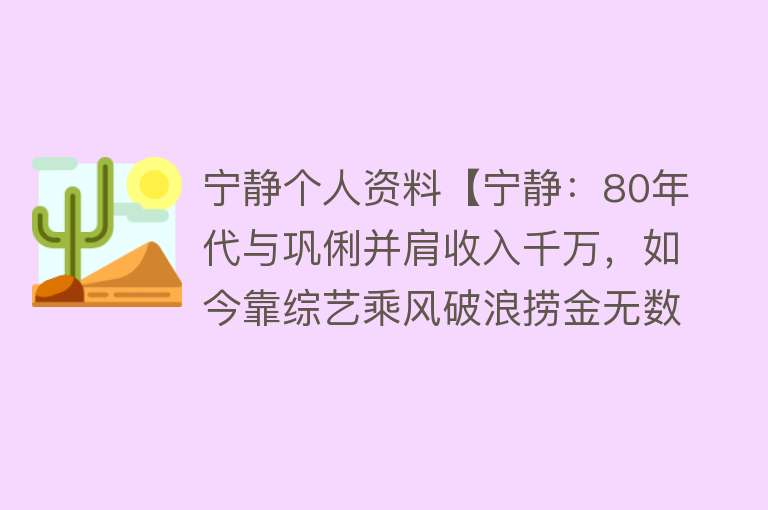 宁静个人资料【宁静：80年代与巩俐并肩收入千万，如今靠综艺乘风破浪捞金无数】