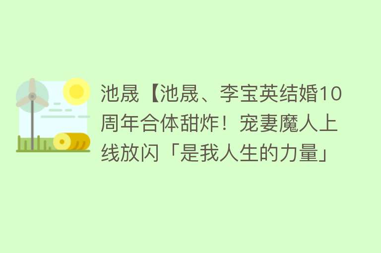 池晟【池晟、李宝英结婚10周年合体甜炸！宠妻魔人上线放闪「是我人生的力量」】