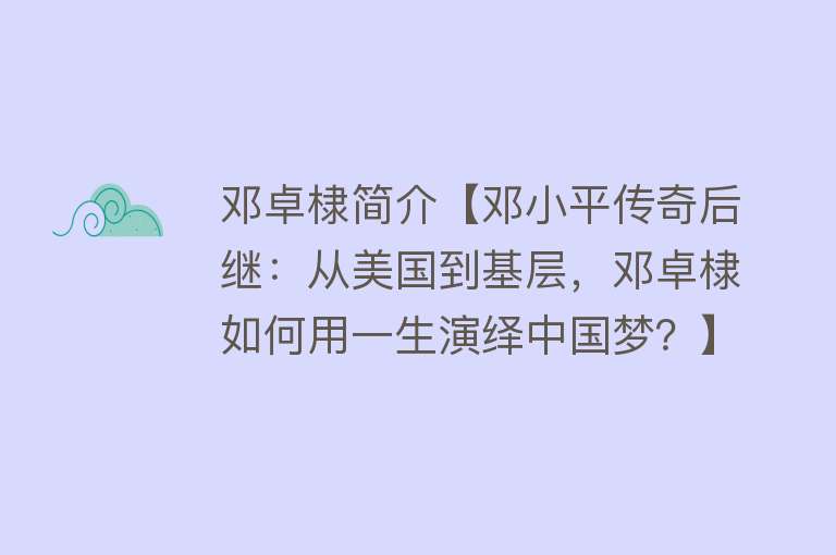 邓卓棣简介【邓小平传奇后继：从美国到基层，邓卓棣如何用一生演绎中国梦？】