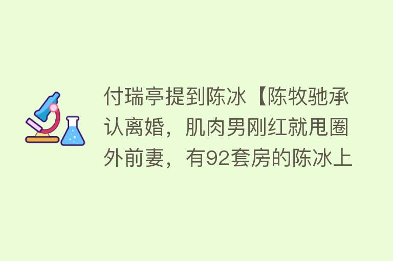 付瑞亭提到陈冰【陈牧驰承认离婚，肌肉男刚红就甩圈外前妻，有92套房的陈冰上热搜】 