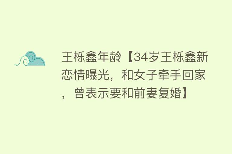 王栎鑫年龄【34岁王栎鑫新恋情曝光，和女子牵手回家，曾表示要和前妻复婚】