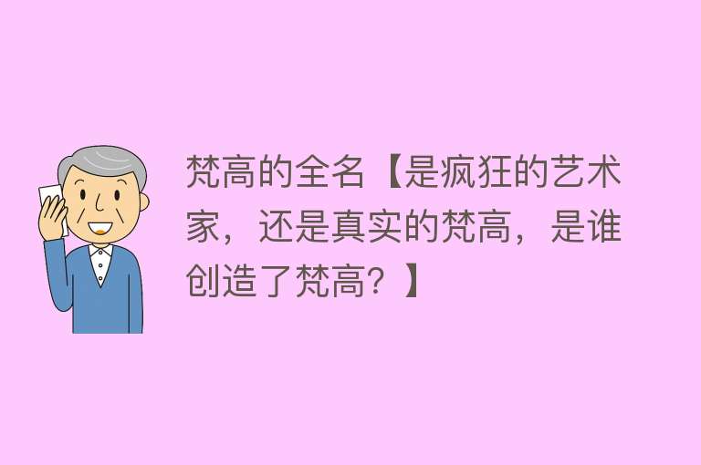 梵高的全名【是疯狂的艺术家，还是真实的梵高，是谁创造了梵高？】