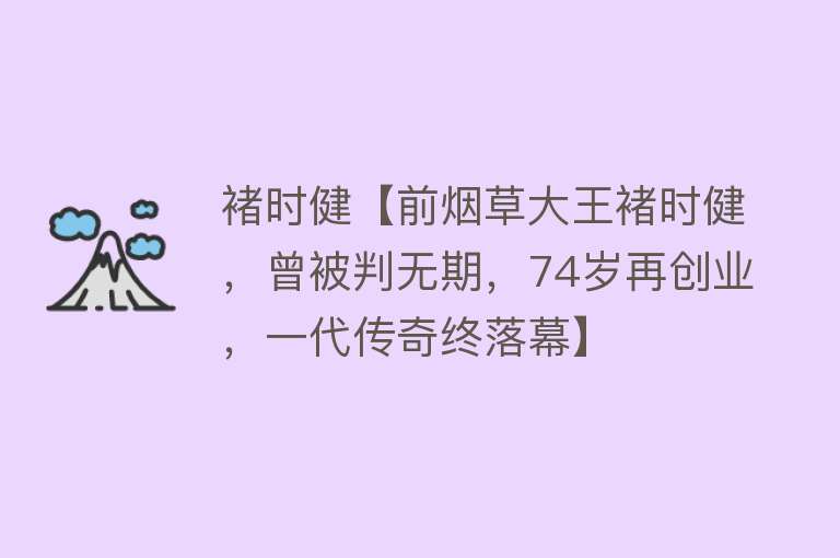 褚时健【前烟草大王褚时健，曾被判无期，74岁再创业，一代传奇终落幕】