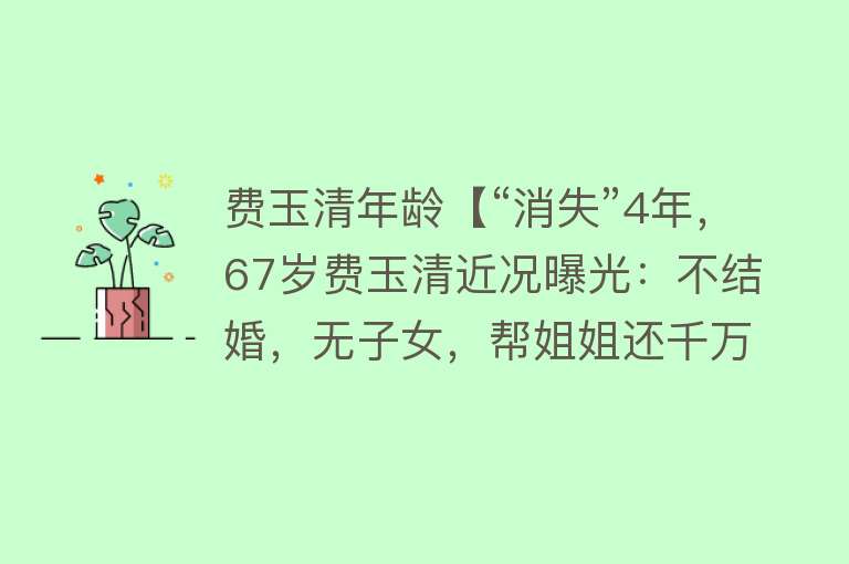 费玉清年龄【“消失”4年，67岁费玉清近况曝光：不结婚，无子女，帮姐姐还千万巨债，资产超20亿，一条皮带用15年不舍换】