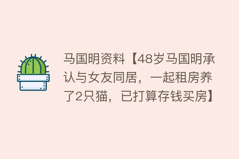 马国明资料【48岁马国明承认与女友同居，一起租房养了2只猫，已打算存钱买房】