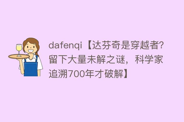 dafenqi【达芬奇是穿越者？留下大量未解之谜，科学家追溯700年才破解】