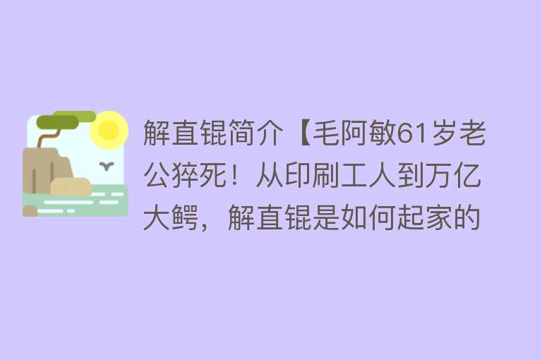 解直锟简介【毛阿敏61岁老公猝死！从印刷工人到万亿大鳄，解直锟是如何起家的】