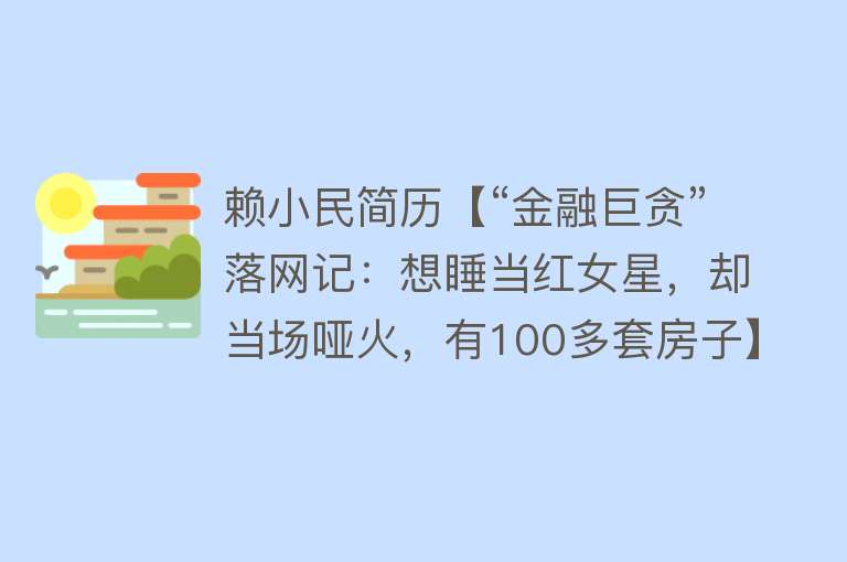 赖小民简历【“金融巨贪”落网记：想睡当红女星，却当场哑火，有100多套房子】