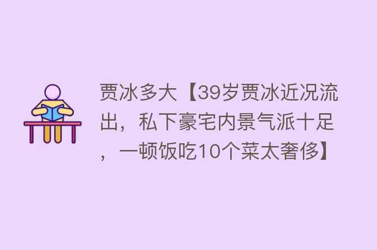 贾冰多大【39岁贾冰近况流出，私下豪宅内景气派十足，一顿饭吃10个菜太奢侈】