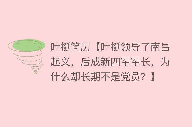 叶挺简历【叶挺领导了南昌起义，后成新四军军长，为什么却长期不是党员？】