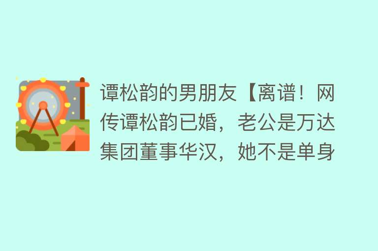 谭松韵的男朋友【离谱！网传谭松韵已婚，老公是万达集团董事华汉，她不是单身吗？】