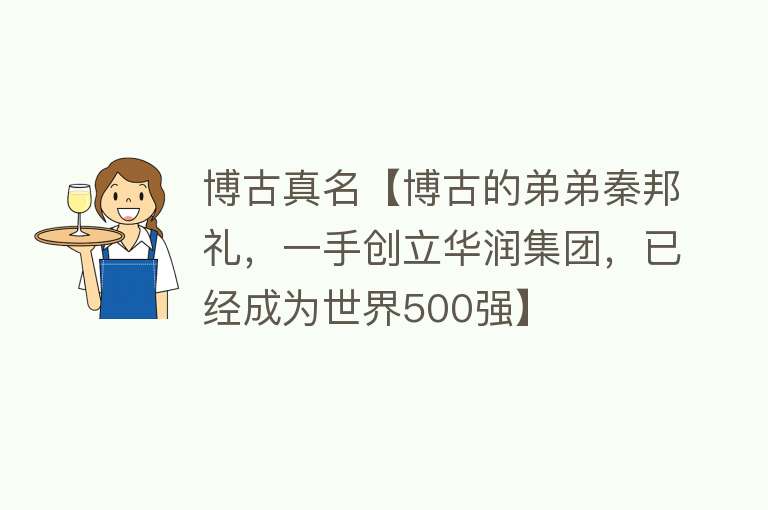 博古真名【博古的弟弟秦邦礼，一手创立华润集团，已经成为世界500强】