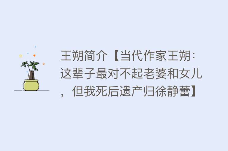 王朔简介【当代作家王朔：这辈子最对不起老婆和女儿，但我死后遗产归徐静蕾】