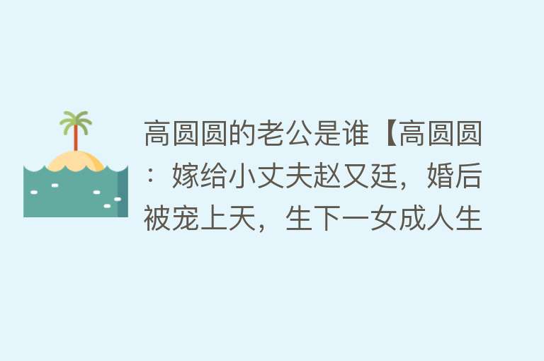 高圆圆的老公是谁【高圆圆：嫁给小丈夫赵又廷，婚后被宠上天，生下一女成人生赢家】