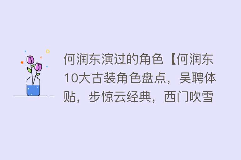 何润东演过的角色【何润东10大古装角色盘点，吴聘体贴，步惊云经典，西门吹雪高冷】