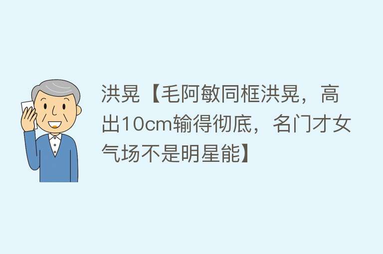 洪晃【毛阿敏同框洪晃，高出10cm输得彻底，名门才女气场不是明星能】