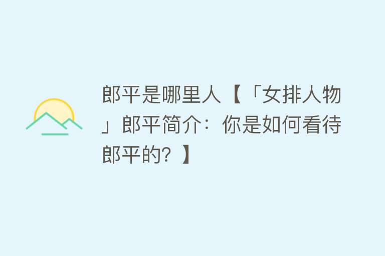 郎平是哪里人【「女排人物」郎平简介：你是如何看待郎平的？】