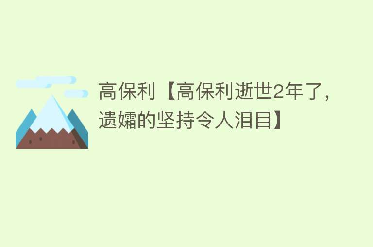 高保利【高保利逝世2年了，遗孀的坚持令人泪目】