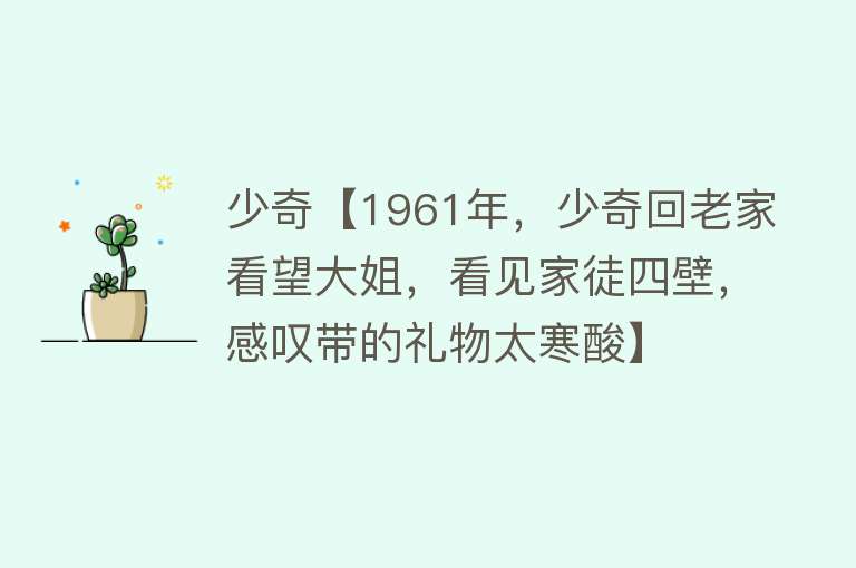 少奇【1961年，少奇回老家看望大姐，看见家徒四壁，感叹带的礼物太寒酸】