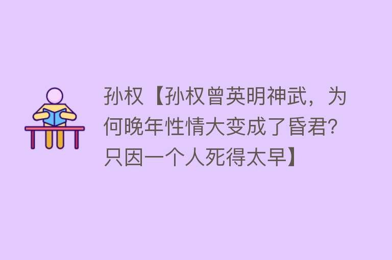 孙权【孙权曾英明神武，为何晚年性情大变成了昏君？只因一个人死得太早】