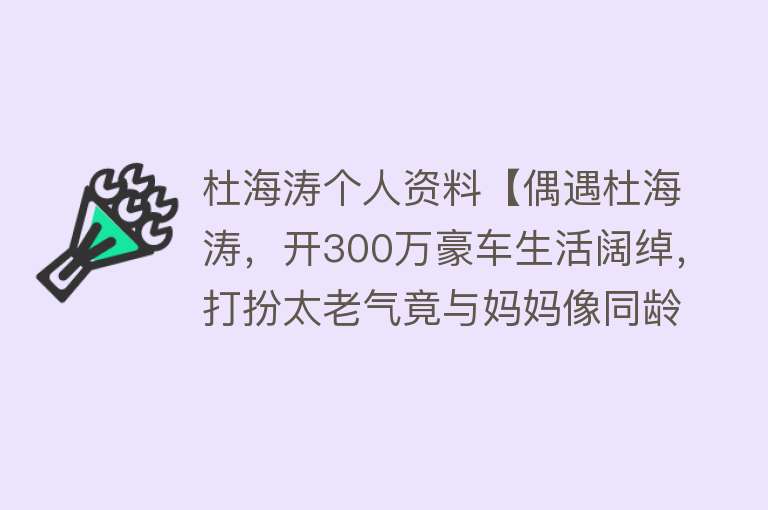 杜海涛个人资料【偶遇杜海涛，开300万豪车生活阔绰，打扮太老气竟与妈妈像同龄人】