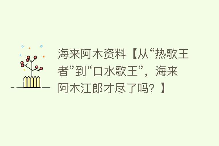 海来阿木资料【从“热歌王者”到“口水歌王”，海来阿木江郎才尽了吗？】