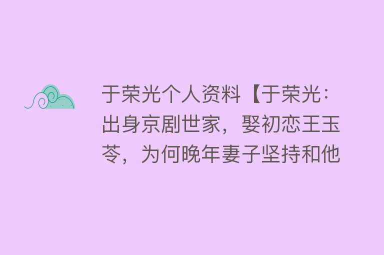 于荣光个人资料【于荣光：出身京剧世家，娶初恋王玉苓，为何晚年妻子坚持和他离婚】