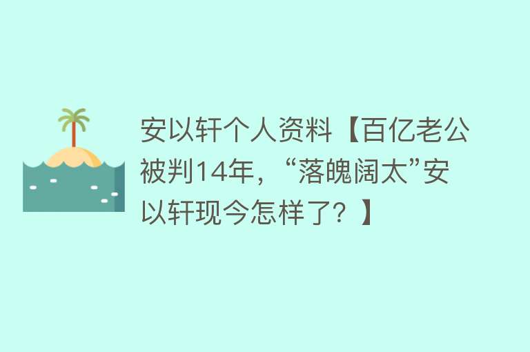 安以轩个人资料【百亿老公被判14年，“落魄阔太”安以轩现今怎样了？】