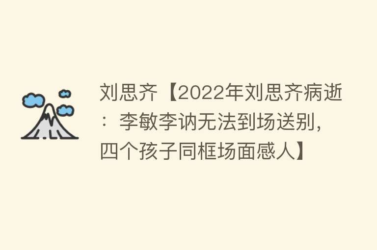 刘思齐【2022年刘思齐病逝：李敏李讷无法到场送别，四个孩子同框场面感人】