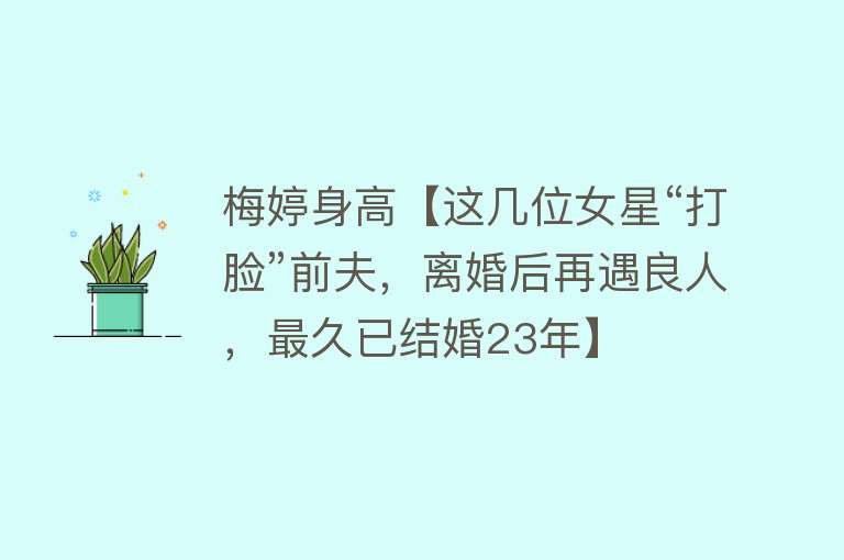 梅婷身高【这几位女星“打脸”前夫，离婚后再遇良人，最久已结婚23年】