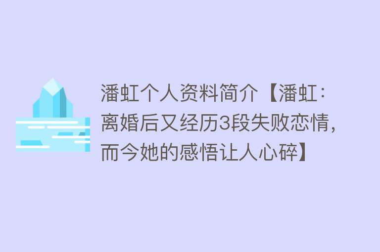 潘虹个人资料简介【潘虹：离婚后又经历3段失败恋情，而今她的感悟让人心碎】