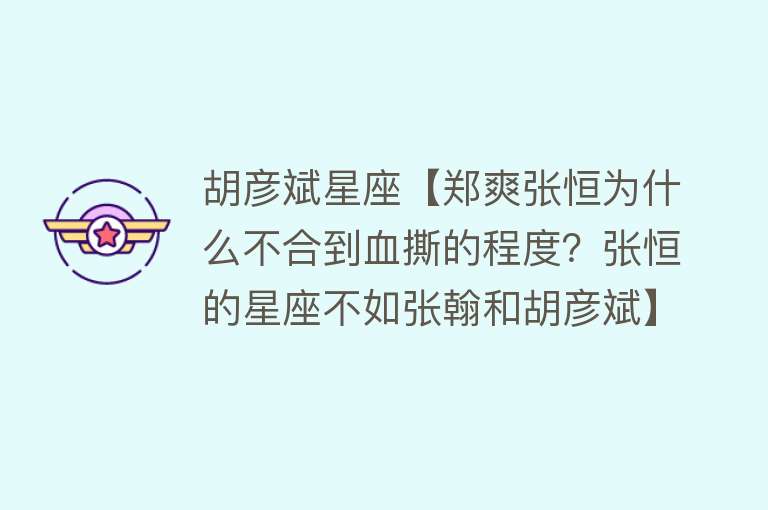 胡彦斌星座【郑爽张恒为什么不合到血撕的程度？张恒的星座不如张翰和胡彦斌】