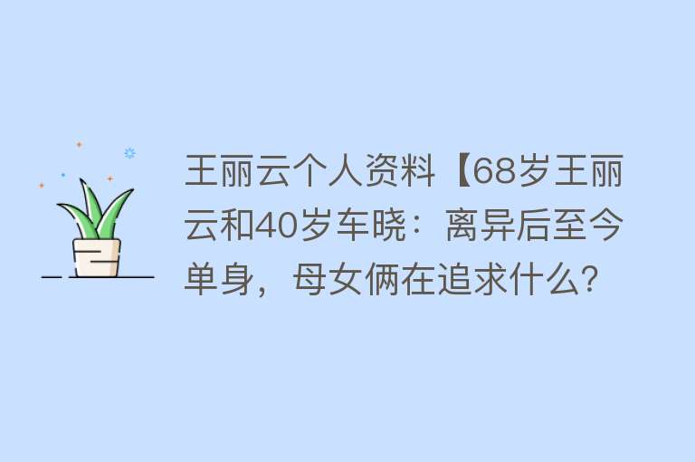 王丽云个人资料【68岁王丽云和40岁车晓：离异后至今单身，母女俩在追求什么？】