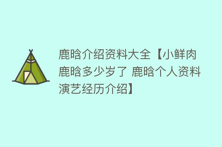 鹿晗介绍资料大全【小鲜肉鹿晗多少岁了 鹿晗个人资料演艺经历介绍】