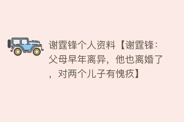 谢霆锋个人资料【谢霆锋：父母早年离异，他也离婚了，对两个儿子有愧疚】